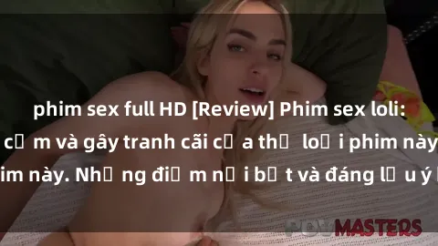 phim sex full HD [Review] Phim sex loli: Đánh giá về sự gợi cảm và gây tranh cãi của thể loại phim này. Những điểm nổi bật và đáng lưu ý khi xem phim loli.