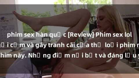 phim sex hàn quốc [Review] Phim sex loli: Đánh giá về sự gợi cảm và gây tranh cãi của thể loại phim này. Những điểm nổi bật và đáng lưu ý khi xem phim loli.