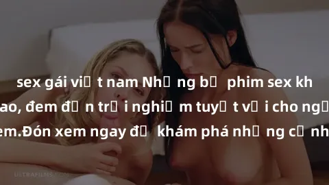 sex gái việt nam Những bộ phim sex không che HD đỉnh cao, đem đến trải nghiệm tuyệt vời cho người xem.Đón xem ngay để khám phá những cảnh quay đẹp mắt và kích thích.