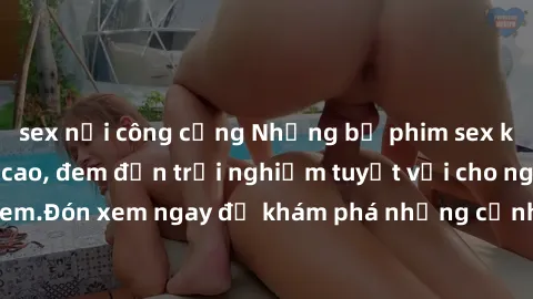 sex nơi công cộng Những bộ phim sex không che HD đỉnh cao, đem đến trải nghiệm tuyệt vời cho người xem.Đón xem ngay để khám phá những cảnh quay đẹp mắt và kích thích.