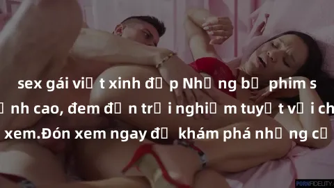 sex gái việt xinh đẹp Những bộ phim sex không che HD đỉnh cao, đem đến trải nghiệm tuyệt vời cho người xem.Đón xem ngay để khám phá những cảnh quay đẹp mắt và kích thích.