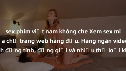 sex phim việt nam không che Xem sex miễn phí ngay tại địa chỉ trang web hàng đầu. Hàng ngàn video và ảnh đồng tính, đồng giới và nhiều thể loại khác đang chờ bạn khám phá.