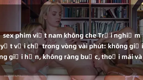 sex phim việt nam không che Trải nghiệm sex trực tuyến tuyệt vời chỉ trong vòng vài phút: không giới hạn, không ràng buộc, thoải mái và đầy kích thích!
