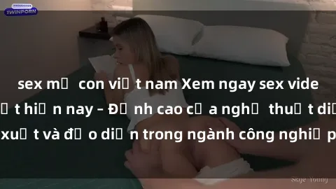 sex mẹ con việt nam Xem ngay sex video Việt Nam hot nhất hiện nay – Đỉnh cao của nghệ thuật diễn xuất và đạo diễn trong ngành công nghiệp phim người lớn tại đây!