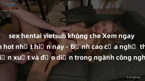 sex hentai vietsub không che Xem ngay sex video Việt Nam hot nhất hiện nay – Đỉnh cao của nghệ thuật diễn xuất và đạo diễn trong ngành công nghiệp phim người lớn tại đây!