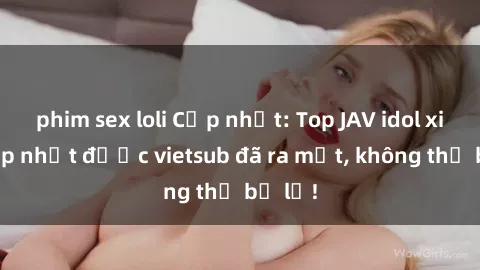 phim sex loli Cập nhật: Top JAV idol xinh đẹp nhất được vietsub đã ra mắt, không thể bỏ lỡ!