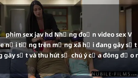 phim sex jav hd Những đoạn video sex Việt Nam không che nổi tiếng trên mạng xã hội đang gây sốt và thu hút sự chú ý của đông đảo người xem.