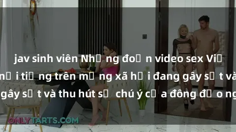 jav sinh viên Những đoạn video sex Việt Nam không che nổi tiếng trên mạng xã hội đang gây sốt và thu hút sự chú ý của đông đảo người xem.
