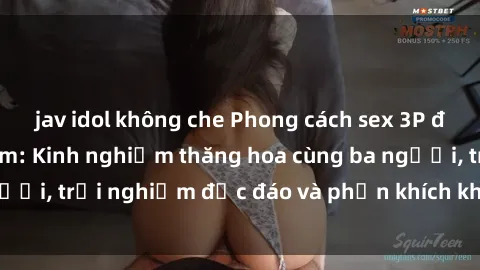 jav idol không che Phong cách sex 3P độc đáo tại Việt Nam: Kinh nghiệm thăng hoa cùng ba người, trải nghiệm độc đáo và phấn khích không thể bỏ lỡ!