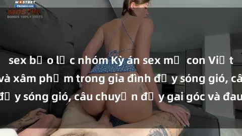 sex bạo lực nhóm Kỳ án sex mẹ con Việt Nam: Sự sở hữu và xâm phạm trong gia đình đầy sóng gió, câu chuyện đầy gai góc và đau lòng.