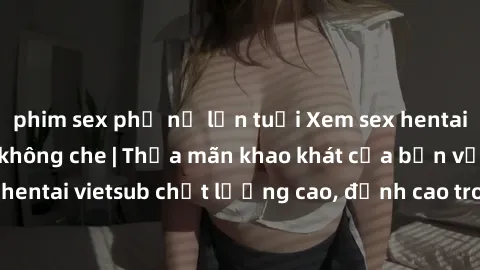 phim sex phụ nữ lớn tuổi Xem sex hentai vietsub cực hot, không che | Thỏa mãn khao khát của bạn với series hentai vietsub chất lượng cao, đỉnh cao trong thể loại anime không che.
