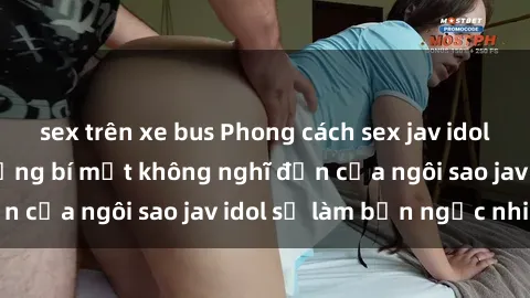 sex trên xe bus Phong cách sex jav idol siêu hấp dẫn: Những bí mật không nghĩ đến của ngôi sao jav idol sẽ làm bạn ngạc nhiên!