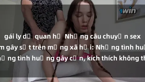 gái ly dị quan hệ Những câu chuyện sex sinh viên Việt Nam gây sốt trên mạng xã hội: Những tình huống gây cấn, kích thích không thể bỏ qua