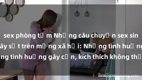 sex phòng tắm Những câu chuyện sex sinh viên Việt Nam gây sốt trên mạng xã hội: Những tình huống gây cấn, kích thích không thể bỏ qua
