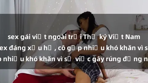 sex gái việt ngoài trời Thư ký Việt Nam bị phát tán clip sex đáng xấu hổ, cô gặp nhiều khó khăn vì sự việc gây rúng động này.
