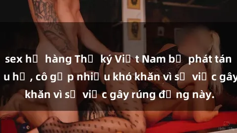 sex họ hàng Thư ký Việt Nam bị phát tán clip sex đáng xấu hổ, cô gặp nhiều khó khăn vì sự việc gây rúng động này.