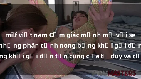 milf việt nam Cảm giác mạnh mẽ với sex BDSM không che: những phân cảnh nóng bỏng khơi gợi đến tận cùng của tư duy và cơ thể.