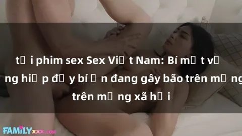 tải phim sex Sex Việt Nam: Bí mật về vụ cưỡng hiếp đầy bí ẩn đang gây bão trên mạng xã hội