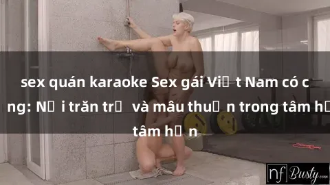 sex quán karaoke Sex gái Việt Nam có chồng: Nỗi trăn trở và mâu thuẫn trong tâm hồn