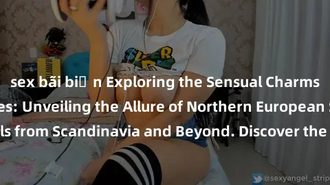 sex bãi biển Exploring the Sensual Charms of Nordic Beauties: Unveiling the Allure of Northern European Sexiness in Girls from Scandinavia and Beyond. Discover the Seductive Secrets of Northern Europe