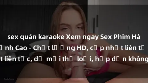sex quán karaoke Xem ngay Sex Phim Hàn Quốc Vietsub Đỉnh Cao - Chất lượng HD, cập nhật liên tục, đủ mọi thể loại, hấp dẫn không thể bỏ qua!