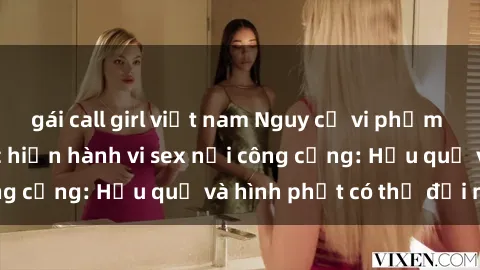 gái call girl việt nam Nguy cơ vi phạm pháp luật khi thực hiện hành vi sex nơi công cộng: Hậu quả và hình phạt có thể đối mặt