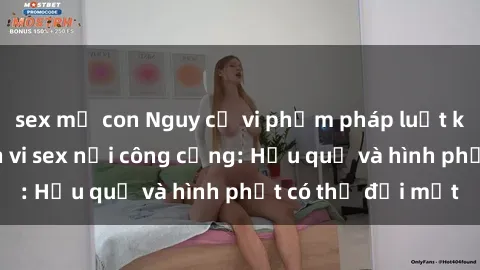 sex mẹ con Nguy cơ vi phạm pháp luật khi thực hiện hành vi sex nơi công cộng: Hậu quả và hình phạt có thể đối mặt