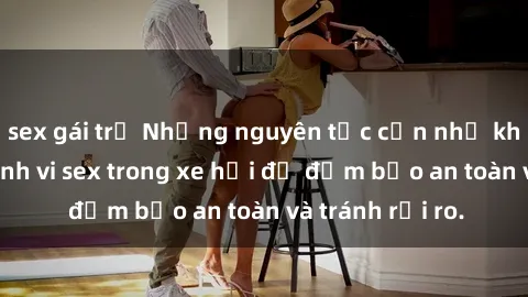 sex gái trẻ Những nguyên tắc cần nhớ khi thực hiện hành vi sex trong xe hơi để đảm bảo an toàn và tránh rủi ro.
