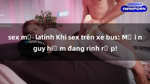 sex mỹ latinh Khi sex trên xe bus: Mối nguy hiểm đang rình rập!
