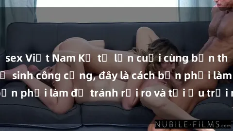 sex Việt Nam Kể từ lần cuối cùng bạn thực hành sex nhà vệ sinh công cộng, đây là cách bạn phải làm để tránh rủi ro và tối ưu trải nghiệm.
