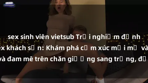 sex sinh viên vietsub Trải nghiệm đỉnh cao tình yêu tại sex khách sạn: Khám phá cảm xúc mới mẻ và đam mê trên chăn giường sang trọng, độc đáo, không giới hạn.