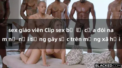 sex giáo viên Clip sex bị lộ của đôi nam nữ nổi tiếng gây sốc trên mạng xã hội