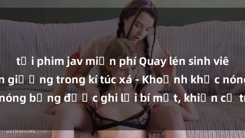 tải phim jav miễn phí Quay lén sinh viên làm tình ngay trên giường trong kí túc xá - Khoảnh khắc nóng bỏng được ghi lại bí mật, khiến cả trường học xôn xao.
