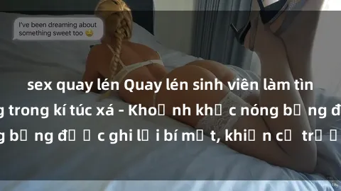 sex quay lén Quay lén sinh viên làm tình ngay trên giường trong kí túc xá - Khoảnh khắc nóng bỏng được ghi lại bí mật, khiến cả trường học xôn xao.