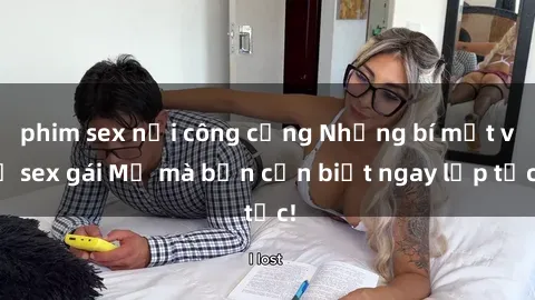phim sex nơi công cộng Những bí mật về sex gái Mỹ mà bạn cần biết ngay lập tức!