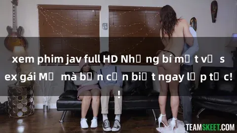 xem phim jav full HD Những bí mật về sex gái Mỹ mà bạn cần biết ngay lập tức!