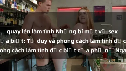 quay lén làm tình Những bí mật về sex gái Nga mà bạn chưa biết: Tư duy và phong cách làm tình đặc biệt của phụ nữ Nga