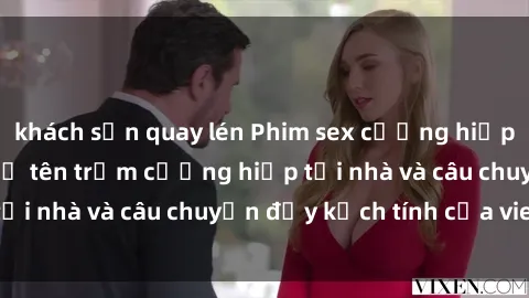 khách sạn quay lén Phim sex cưỡng hiếp vietsub: Nữ sinh bị tên trộm cưỡng hiếp tại nhà và câu chuyện đầy kịch tính của vietsub
