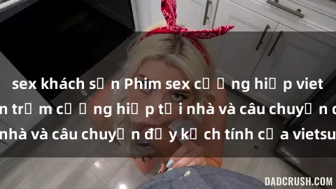 sex khách sạn Phim sex cưỡng hiếp vietsub: Nữ sinh bị tên trộm cưỡng hiếp tại nhà và câu chuyện đầy kịch tính của vietsub