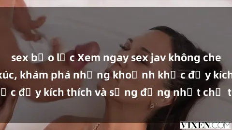 sex bạo lực Xem ngay sex jav không che để thỏa mãn cảm xúc, khám phá những khoảnh khắc đầy kích thích và sống động nhất chỉ trong click!