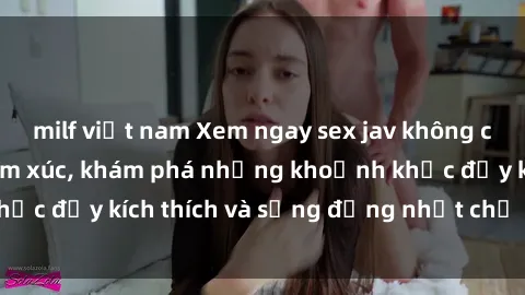 milf việt nam Xem ngay sex jav không che để thỏa mãn cảm xúc, khám phá những khoảnh khắc đầy kích thích và sống động nhất chỉ trong click!