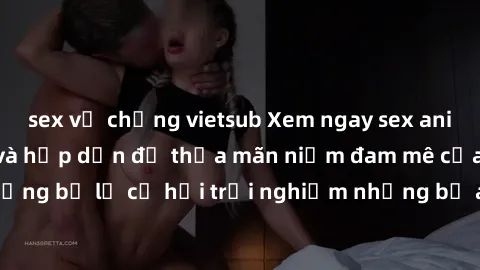 sex vợ chồng vietsub Xem ngay sex anime vietsub cực hot và hấp dẫn để thỏa mãn niềm đam mê của bạn! Đừng bỏ lỡ cơ hội trải nghiệm những bộ anime đỉnh cao chỉ có tại đây!