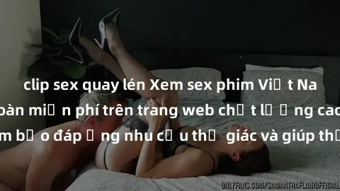 clip sex quay lén Xem sex phim Việt Nam không che hoàn toàn miễn phí trên trang web chất lượng cao. Đảm bảo đáp ứng nhu cầu thị giác và giúp thỏa mãn mong muốn của bạn.