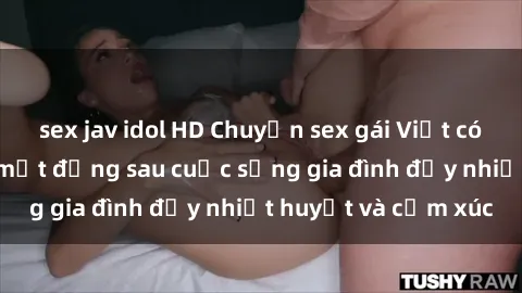 sex jav idol HD Chuyện sex gái Việt có chồng: Những bí mật đằng sau cuộc sống gia đình đầy nhiệt huyết và cảm xúc
