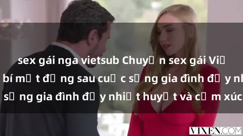 sex gái nga vietsub Chuyện sex gái Việt có chồng: Những bí mật đằng sau cuộc sống gia đình đầy nhiệt huyết và cảm xúc