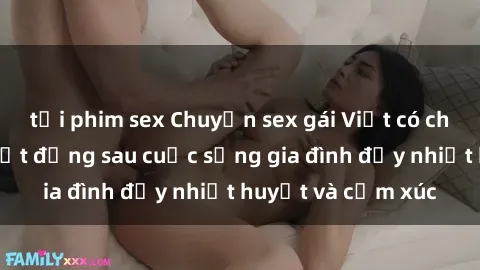 tải phim sex Chuyện sex gái Việt có chồng: Những bí mật đằng sau cuộc sống gia đình đầy nhiệt huyết và cảm xúc
