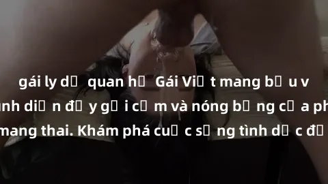 gái ly dị quan hệ Gái Việt mang bầu và làm tình: Màn trình diễn đầy gợi cảm và nóng bỏng của phụ nữ mang thai. Khám phá cuộc sống tình dục đầy hấp dẫn và mới lạ của họ!