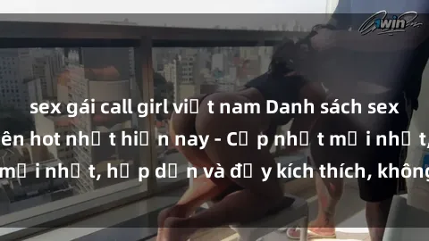 sex gái call girl việt nam Danh sách sex gái Việt Nam sinh viên hot nhất hiện nay - Cập nhật mới nhất, hấp dẫn và đầy kích thích, không thể bỏ qua!
