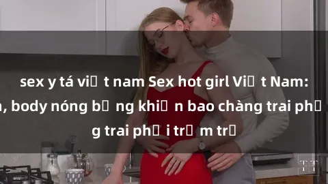sex y tá việt nam Sex hot girl Việt Nam: Mặt xinh, body nóng bỏng khiến bao chàng trai phải trầm trồ