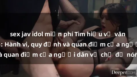 sex jav idol miễn phí Tìm hiểu về văn hóa sex ở Việt Nam: Hành vi, quy định và quan điểm của người dân về chủ đề nóng